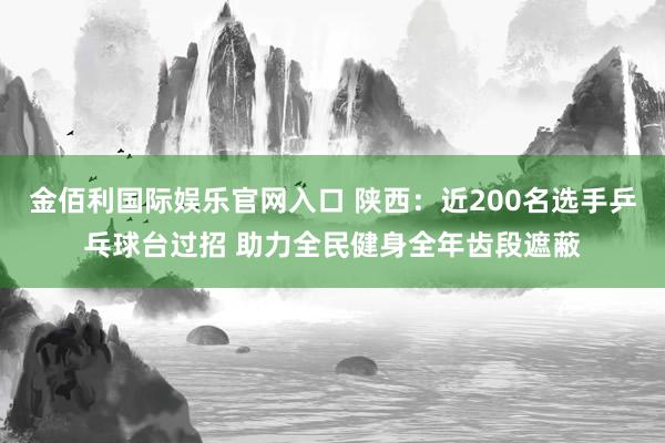 金佰利国际娱乐官网入口 陕西：近200名选手乒乓球台过招 助力全民健身全年齿段遮蔽
