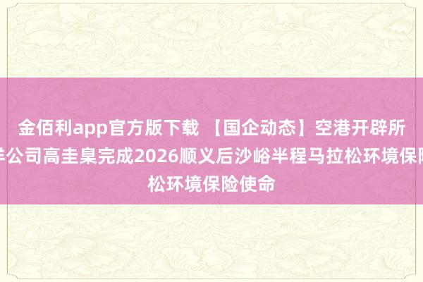 金佰利app官方版下载 【国企动态】空港开辟所属越洋公司高圭臬完成2026顺义后沙峪半程马拉松环境保险使命