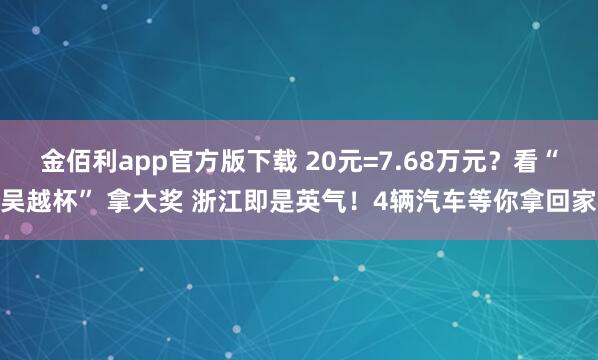 金佰利app官方版下载 20元=7.68万元？看“吴越杯” 拿大奖 浙江即是英气！4辆汽车等你拿回家