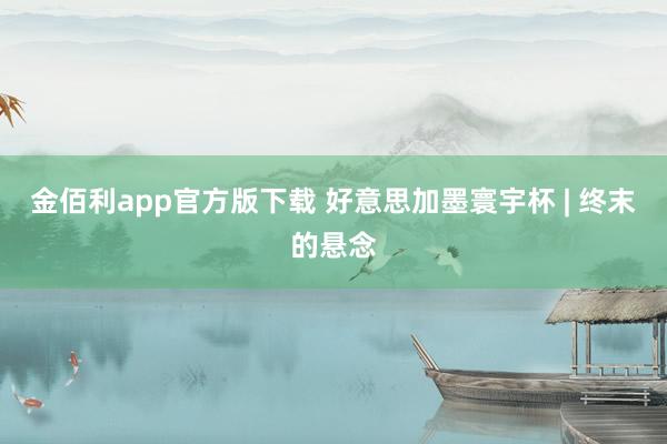 金佰利app官方版下载 好意思加墨寰宇杯 | 终末的悬念