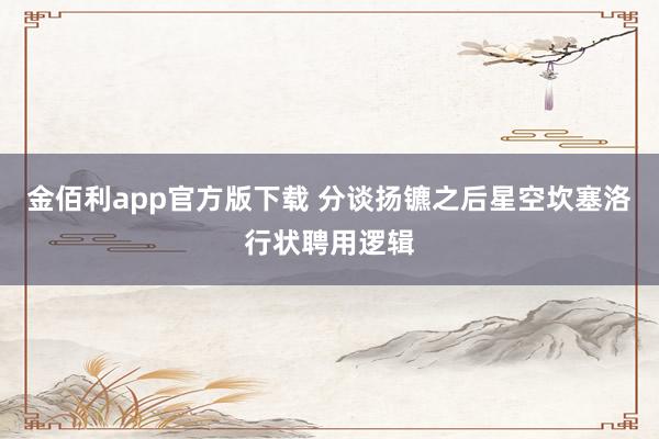 金佰利app官方版下载 分谈扬镳之后星空坎塞洛行状聘用逻辑