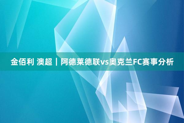 金佰利 澳超｜阿德莱德联vs奥克兰FC赛事分析