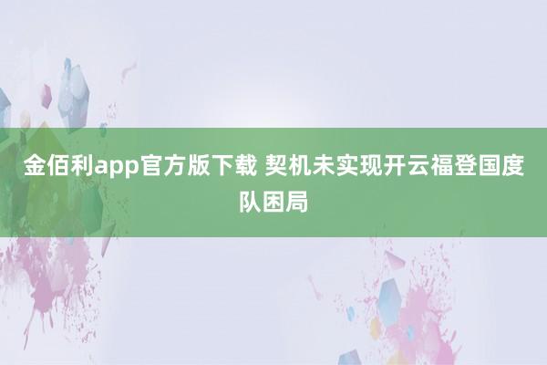 金佰利app官方版下载 契机未实现开云福登国度队困局