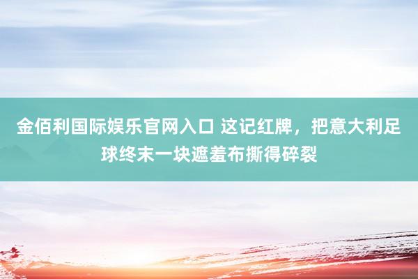金佰利国际娱乐官网入口 这记红牌，把意大利足球终末一块遮羞布撕得碎裂