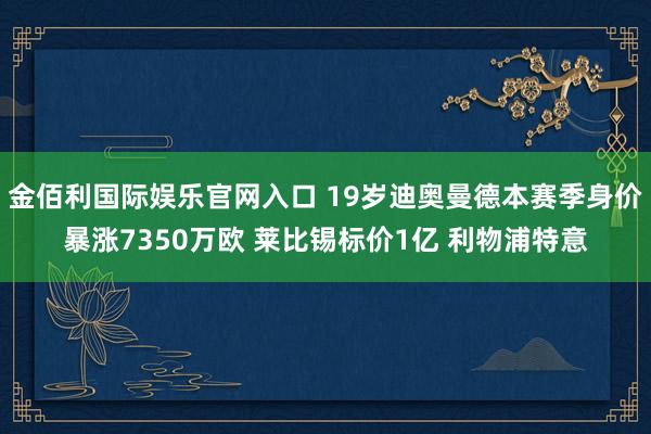 金佰利国际娱乐官网入口 19岁迪奥曼德本赛季身价暴涨7350万欧 莱比锡标价1亿 利物浦特意