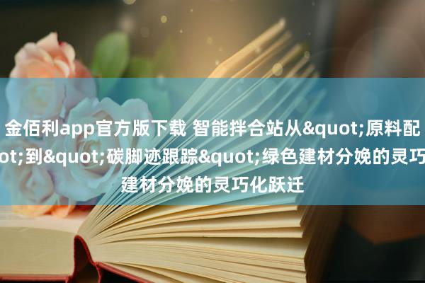 金佰利app官方版下载 智能拌合站从"原料配比"到"碳脚迹跟踪"绿色建材分娩的灵巧化跃迁