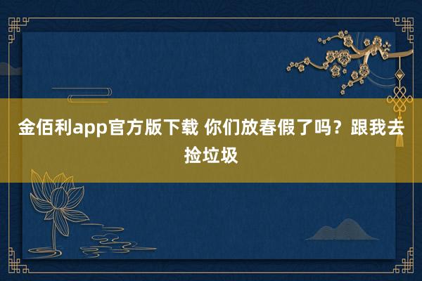 金佰利app官方版下载 你们放春假了吗？跟我去捡垃圾