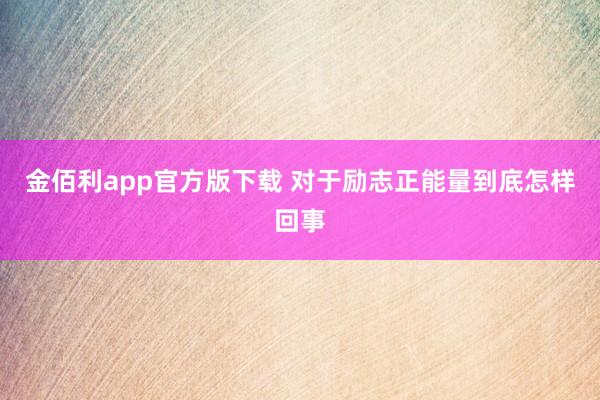 金佰利app官方版下载 对于励志正能量到底怎样回事