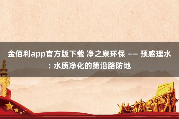 金佰利app官方版下载 净之泉环保 —— 预感理水: 水质净化的第沿路防地