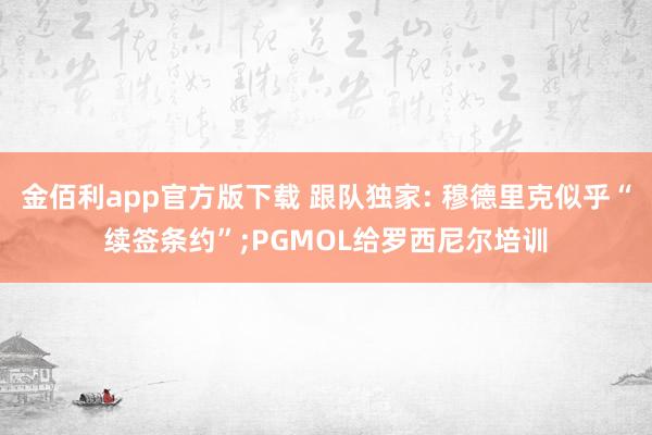 金佰利app官方版下载 跟队独家: 穆德里克似乎“续签条约”;PGMOL给罗西尼尔培训