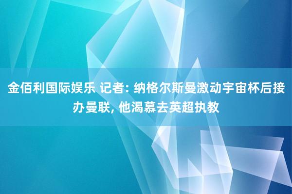 金佰利国际娱乐 记者: 纳格尔斯曼激动宇宙杯后接办曼联， 他渴慕去英超执教