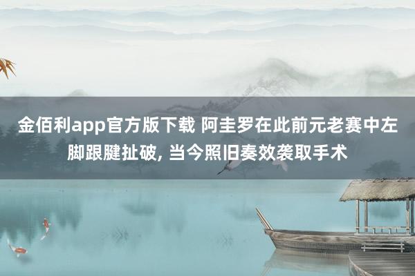 金佰利app官方版下载 阿圭罗在此前元老赛中左脚跟腱扯破， 当今照旧奏效袭取手术