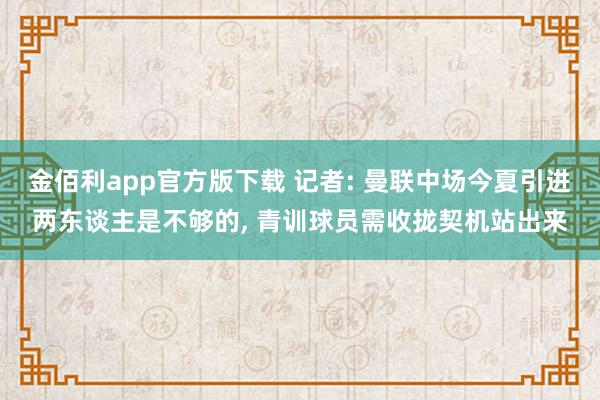 金佰利app官方版下载 记者: 曼联中场今夏引进两东谈主是不够的， 青训球员需收拢契机站出来