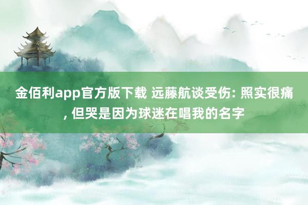 金佰利app官方版下载 远藤航谈受伤: 照实很痛， 但哭是因为球迷在唱我的名字