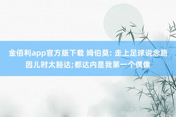 金佰利app官方版下载 姆伯莫: 走上足球说念路因儿时太豁达;都达内是我第一个偶像