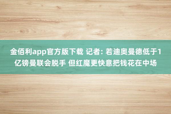 金佰利app官方版下载 记者: 若迪奥曼德低于1亿镑曼联会脱手 但红魔更快意把钱花在中场
