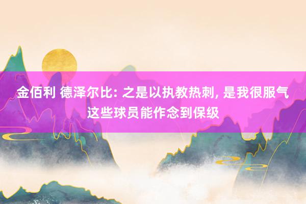 金佰利 德泽尔比: 之是以执教热刺， 是我很服气这些球员能作念到保级