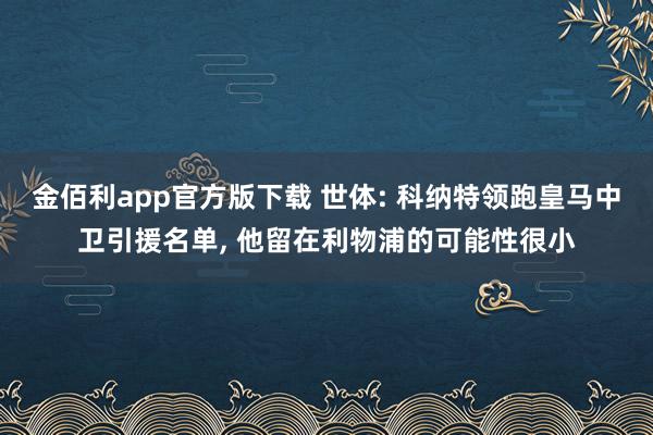 金佰利app官方版下载 世体: 科纳特领跑皇马中卫引援名单， 他留在利物浦的可能性很小