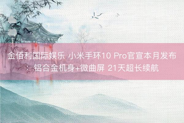 金佰利国际娱乐 小米手环10 Pro官宣本月发布：铝合金机身+微曲屏 21天超长续航