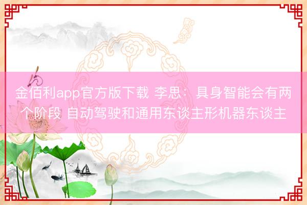 金佰利app官方版下载 李思：具身智能会有两个阶段 自动驾驶和通用东谈主形机器东谈主