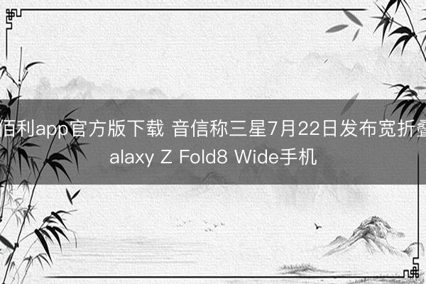 金佰利app官方版下载 音信称三星7月22日发布宽折叠Galaxy Z Fold8 Wide手机