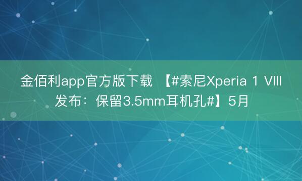 金佰利app官方版下载 【#索尼Xperia 1 VIII发布：保留3.5mm耳机孔#】5月