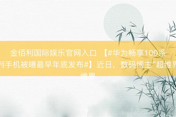 金佰利国际娱乐官网入口 【#华为畅享100系列手机被曝最早年底发布#】近日，数码博主“超维界