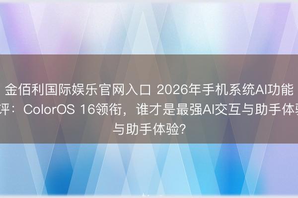 金佰利国际娱乐官网入口 2026年手机系统AI功能横评：ColorOS 16领衔，谁才是最强AI交互与助手体验？