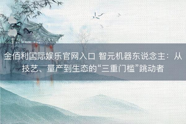 金佰利国际娱乐官网入口 智元机器东说念主：从技艺、量产到生态的“三重门槛”跳动者