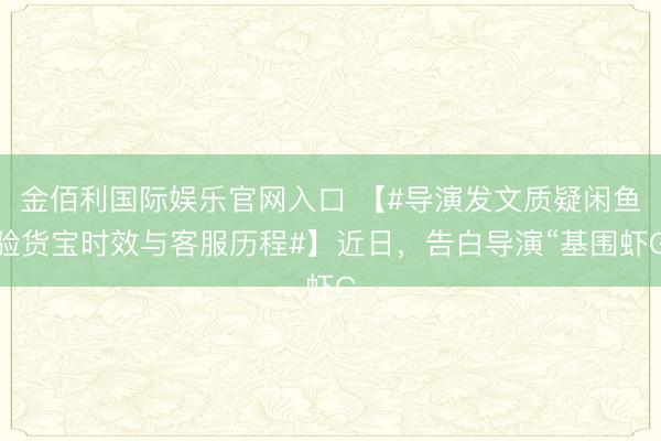 金佰利国际娱乐官网入口 【#导演发文质疑闲鱼验货宝时效与客服历程#】近日，告白导演“基围虾G