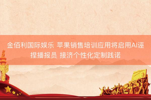 金佰利国际娱乐 苹果销售培训应用将启用AI诬捏播报员 接济个性化定制践诺