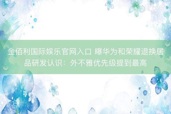 金佰利国际娱乐官网入口 曝华为和荣耀退换居品研发认识：外不雅优先级提到最高