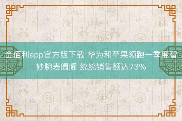 金佰利app官方版下载 华为和苹果领跑一季度智妙腕表阛阓 统统销售额达73%