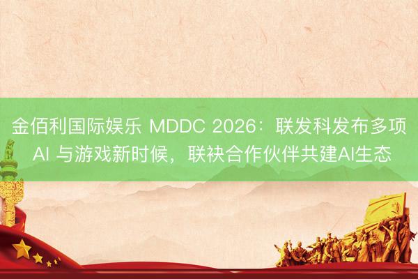 金佰利国际娱乐 MDDC 2026：联发科发布多项 AI 与游戏新时候，联袂合作伙伴共建AI生态