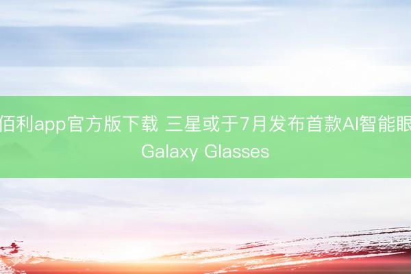 金佰利app官方版下载 三星或于7月发布首款AI智能眼镜Galaxy Glasses