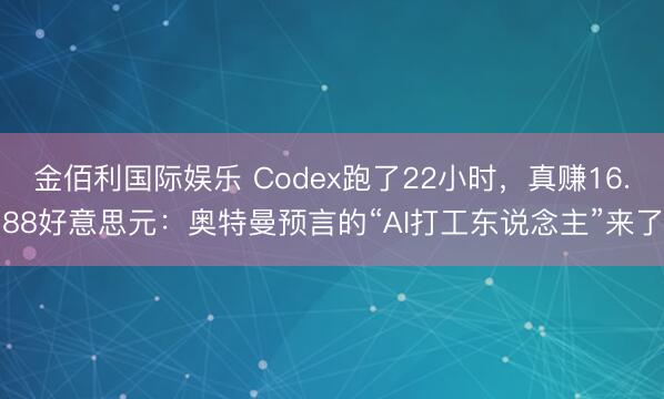 金佰利国际娱乐 Codex跑了22小时，真赚16.88好意思元：奥特曼预言的“AI打工东说念主”来了