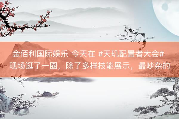 金佰利国际娱乐 今天在 #天玑配置者大会# 现场逛了一圈，除了多样技能展示，最吵杂的