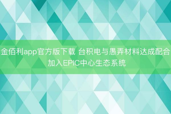 金佰利app官方版下载 台积电与愚弄材料达成配合 加入EPIC中心生态系统