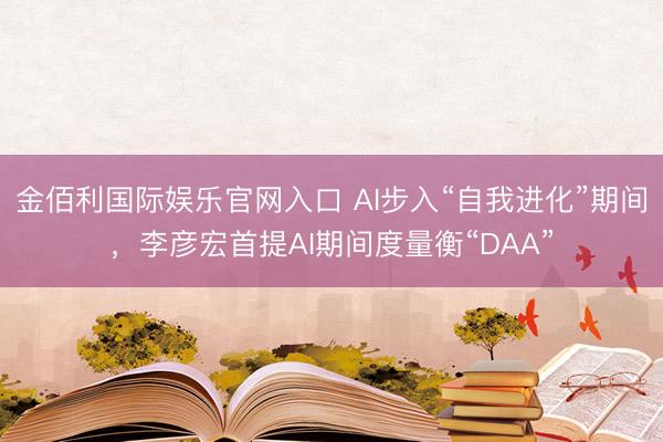 金佰利国际娱乐官网入口 AI步入“自我进化”期间，李彦宏首提AI期间度量衡“DAA”
