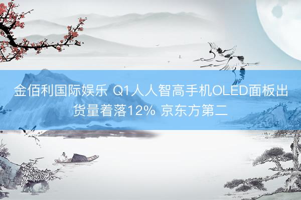 金佰利国际娱乐 Q1人人智高手机OLED面板出货量着落12% 京东方第二