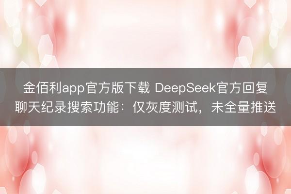 金佰利app官方版下载 DeepSeek官方回复聊天纪录搜索功能：仅灰度测试，未全量推送