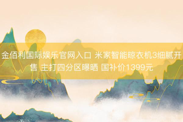 金佰利国际娱乐官网入口 米家智能晾衣机3细腻开售 主打四分区曝晒 国补价1399元