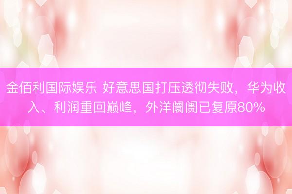 金佰利国际娱乐 好意思国打压透彻失败，华为收入、利润重回巅峰，外洋阛阓已复原80%