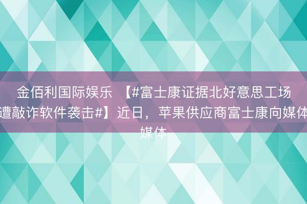 金佰利国际娱乐 【#富士康证据北好意思工场遭敲诈软件袭击#】近日，苹果供应商富士康向媒体