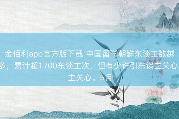 金佰利app官方版下载 中国留学朝鲜东谈主数越来越多，累计超1700东谈主次，但有少许引东谈主关心。5月