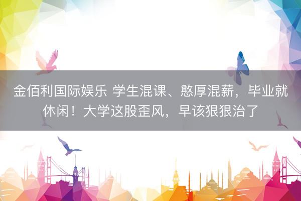 金佰利国际娱乐 学生混课、憨厚混薪，毕业就休闲！大学这股歪风，早该狠狠治了