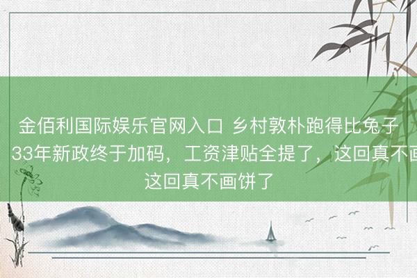 金佰利国际娱乐官网入口 乡村敦朴跑得比兔子还快！33年新政终于加码，工资津贴全提了，这回真不画饼了