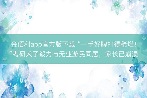 金佰利app官方版下载 “一手好牌打得稀烂！”考研犬子毅力与无业游民同居，家长已崩溃