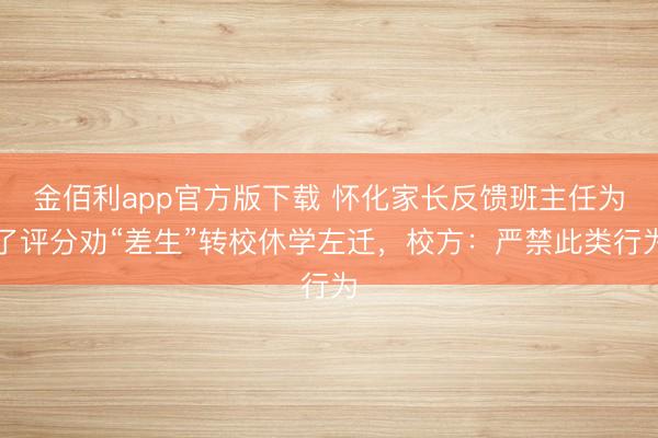 金佰利app官方版下载 怀化家长反馈班主任为了评分劝“差生”转校休学左迁，校方：严禁此类行为