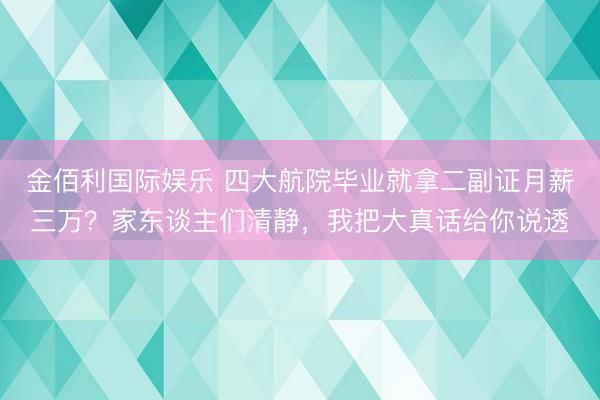 金佰利国际娱乐 四大航院毕业就拿二副证月薪三万？家东谈主们清静，我把大真话给你说透